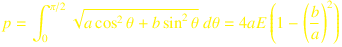 
p = \int_0^{\pi / 2} \sqrt{a \cos^2 \theta  + b \sin^2  \theta}\ d \theta
= 4 a E\left(1 - \left(\frac{b}{a}\right)^2\right)
